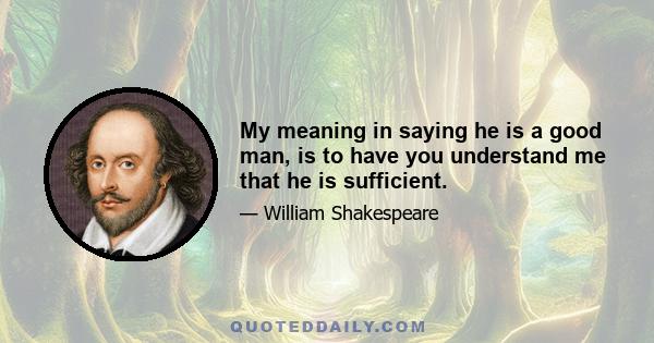 My meaning in saying he is a good man, is to have you understand me that he is sufficient.