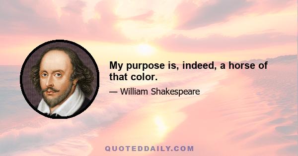 My purpose is, indeed, a horse of that color.