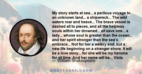 My story starts at sea... a perilous voyage to an unknown land... a shipwreck... The wild waters roar and heave... The brave vessel is dashed all to pieces, and all the helpless souls within her drowned... all save