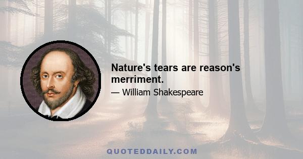 Nature's tears are reason's merriment.