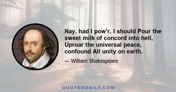 Nay, had I pow'r, I should Pour the sweet milk of concord into hell, Uproar the universal peace, confound All unity on earth.