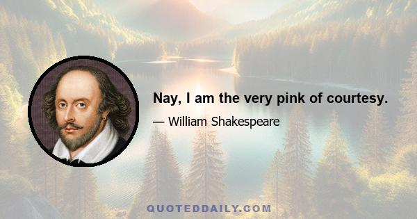 Nay, I am the very pink of courtesy.