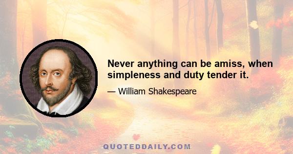 Never anything can be amiss, when simpleness and duty tender it.