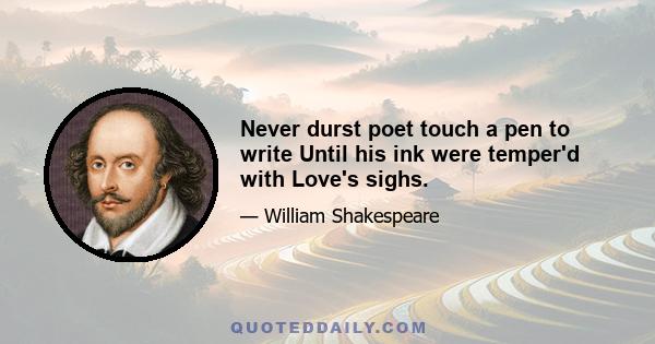 Never durst poet touch a pen to write Until his ink were temper'd with Love's sighs.