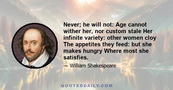 Never; he will not: Age cannot wither her, nor custom stale Her infinite variety: other women cloy The appetites they feed: but she makes hungry Where most she satisfies.