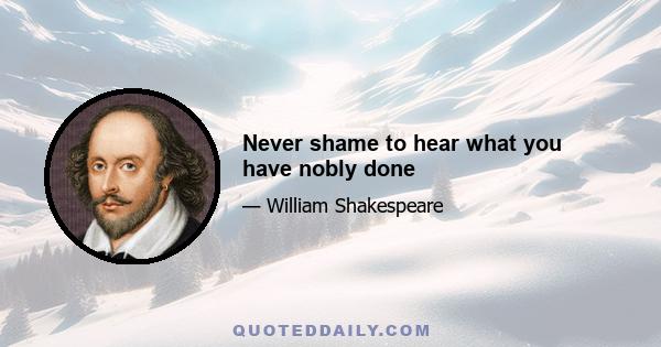 Never shame to hear what you have nobly done