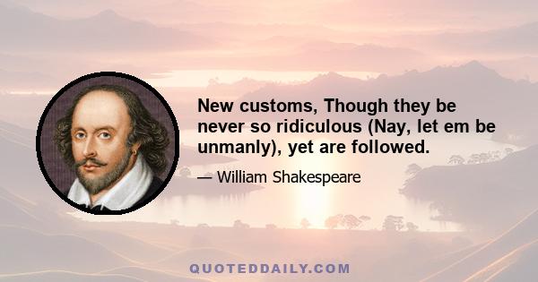 New customs, Though they be never so ridiculous (Nay, let em be unmanly), yet are followed.