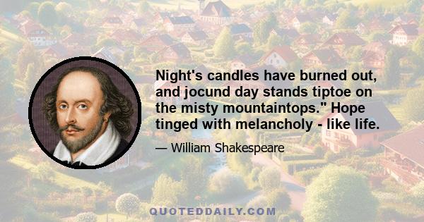 Night's candles have burned out, and jocund day stands tiptoe on the misty mountaintops. Hope tinged with melancholy - like life.