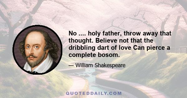 No .... holy father, throw away that thought. Believe not that the dribbling dart of love Can pierce a complete bosom.