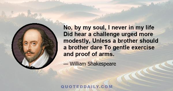 No, by my soul, I never in my life Did hear a challenge urged more modestly, Unless a brother should a brother dare To gentle exercise and proof of arms.