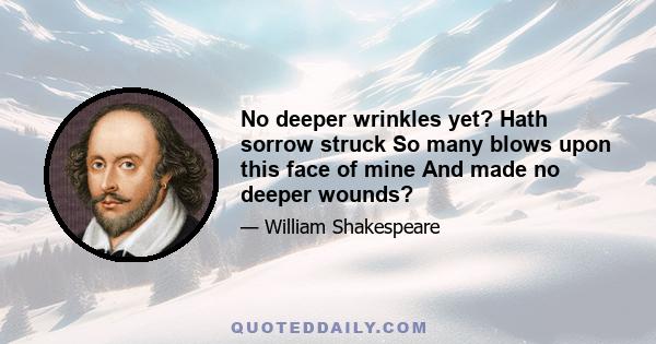 No deeper wrinkles yet? Hath sorrow struck So many blows upon this face of mine And made no deeper wounds?