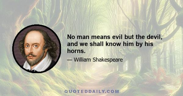 No man means evil but the devil, and we shall know him by his horns.