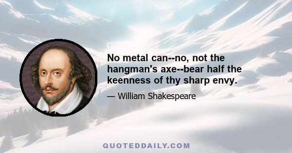 No metal can--no, not the hangman's axe--bear half the keenness of thy sharp envy.