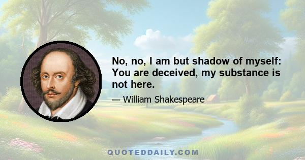 No, no, I am but shadow of myself: You are deceived, my substance is not here.