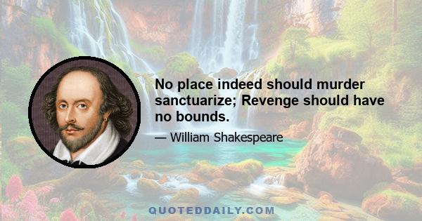 No place indeed should murder sanctuarize; Revenge should have no bounds.