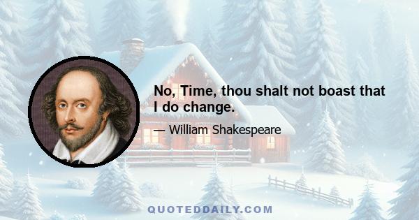 No, Time, thou shalt not boast that I do change.