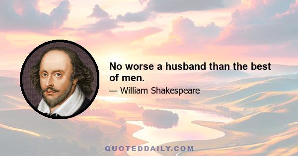 No worse a husband than the best of men.