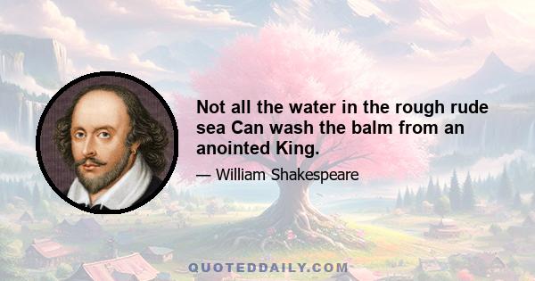 Not all the water in the rough rude sea Can wash the balm from an anointed King.