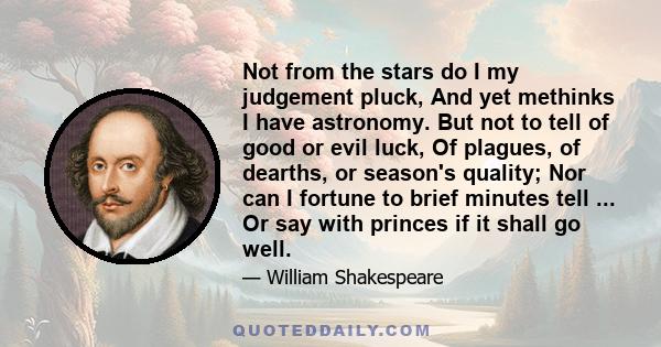 Not from the stars do I my judgement pluck, And yet methinks I have astronomy. But not to tell of good or evil luck, Of plagues, of dearths, or season's quality; Nor can I fortune to brief minutes tell ... Or say with