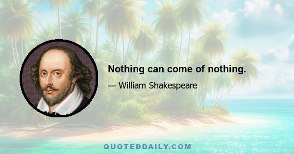 Nothing can come of nothing.