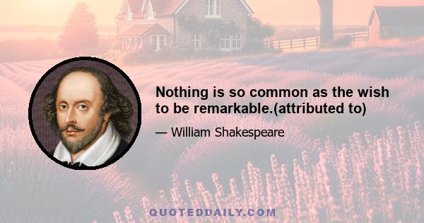 Nothing is so common as the wish to be remarkable.(attributed to)