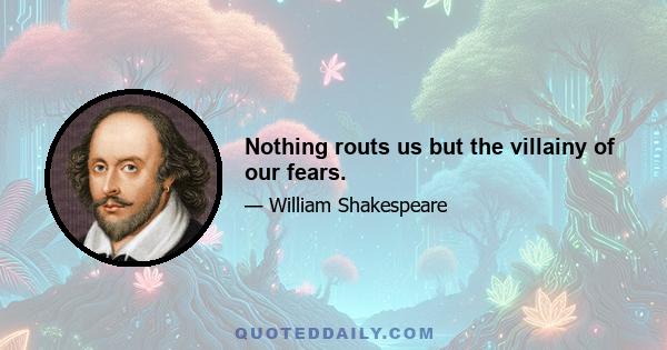 Nothing routs us but the villainy of our fears.