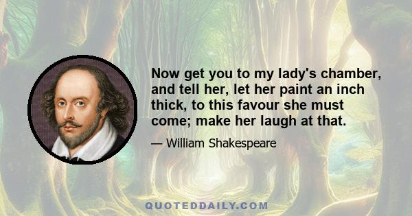 Now get you to my lady's chamber, and tell her, let her paint an inch thick, to this favour she must come; make her laugh at that.