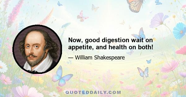 Now, good digestion wait on appetite, and health on both!