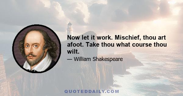 Now let it work. Mischief, thou art afoot. Take thou what course thou wilt.