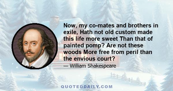 Now, my co-mates and brothers in exile, Hath not old custom made this life more sweet Than that of painted pomp? Are not these woods More free from peril than the envious court?