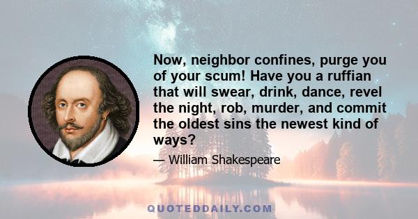 Now, neighbor confines, purge you of your scum! Have you a ruffian that will swear, drink, dance, revel the night, rob, murder, and commit the oldest sins the newest kind of ways?