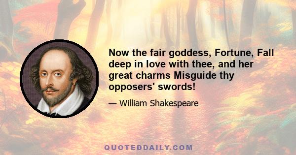 Now the fair goddess, Fortune, Fall deep in love with thee, and her great charms Misguide thy opposers' swords!