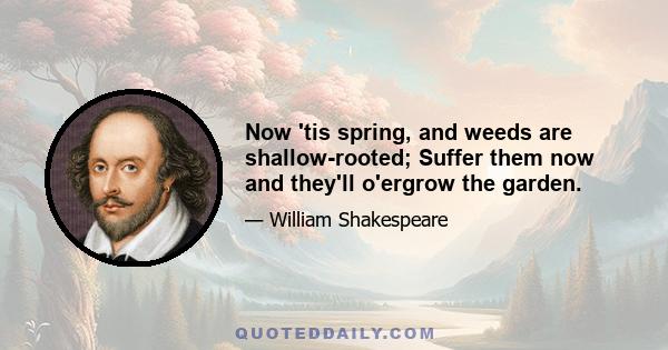 Now 'tis spring, and weeds are shallow-rooted; Suffer them now and they'll o'ergrow the garden.