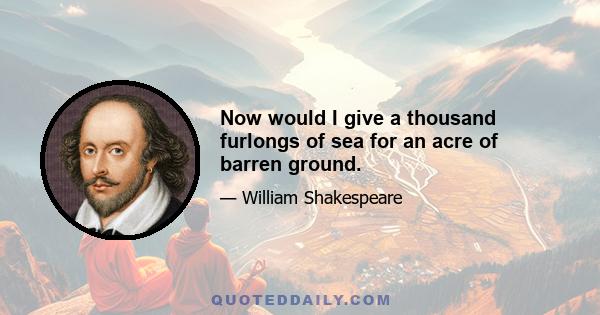 Now would I give a thousand furlongs of sea for an acre of barren ground.