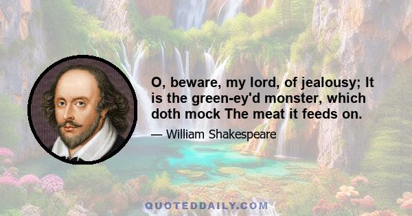 O, beware, my lord, of jealousy; It is the green-ey'd monster, which doth mock The meat it feeds on.