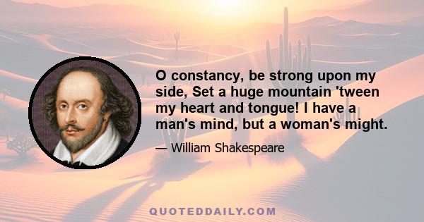 O constancy, be strong upon my side, Set a huge mountain 'tween my heart and tongue! I have a man's mind, but a woman's might.