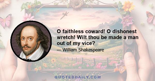 O faithless coward! O dishonest wretch! Wilt thou be made a man out of my vice?