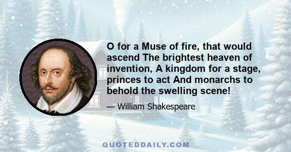 O for a Muse of fire, that would ascend The brightest heaven of invention, A kingdom for a stage, princes to act And monarchs to behold the swelling scene!