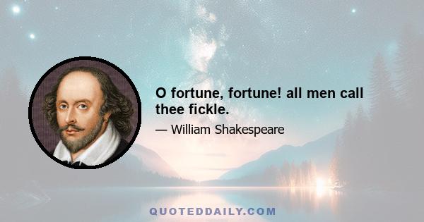 O fortune, fortune! all men call thee fickle.