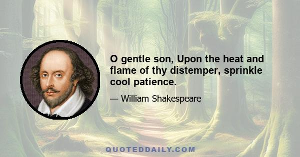 O gentle son, Upon the heat and flame of thy distemper, sprinkle cool patience.