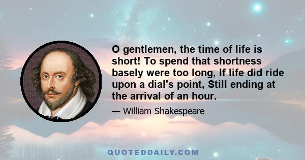 O gentlemen, the time of life is short! To spend that shortness basely were too long, If life did ride upon a dial's point, Still ending at the arrival of an hour.