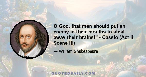 O God, that men should put an enemy in their mouths to steal away their brains! - Cassio (Act II, Scene iii)