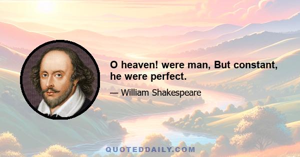 O heaven! were man, But constant, he were perfect.