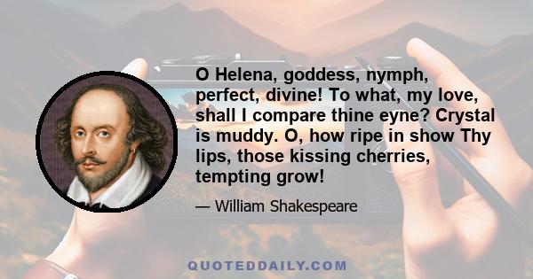 O Helena, goddess, nymph, perfect, divine! To what, my love, shall I compare thine eyne? Crystal is muddy. O, how ripe in show Thy lips, those kissing cherries, tempting grow!