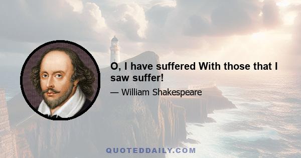 O, I have suffered With those that I saw suffer!