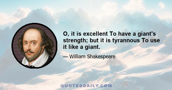 O, it is excellent To have a giant's strength; but it is tyrannous To use it like a giant.