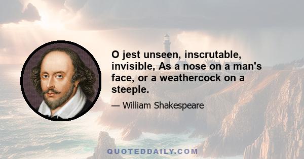 O jest unseen, inscrutable, invisible, As a nose on a man's face, or a weathercock on a steeple.