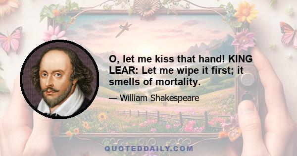 O, let me kiss that hand! KING LEAR: Let me wipe it first; it smells of mortality.