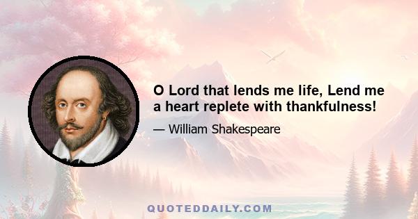 O Lord that lends me life, Lend me a heart replete with thankfulness!