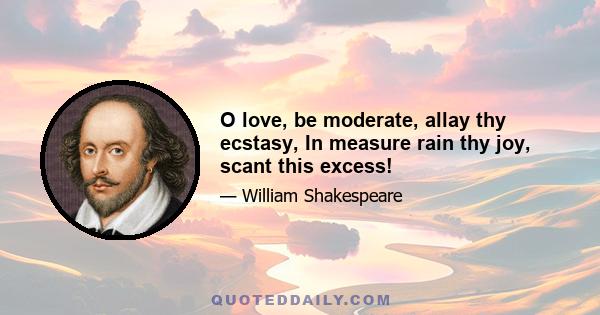 O love, be moderate, allay thy ecstasy, In measure rain thy joy, scant this excess!